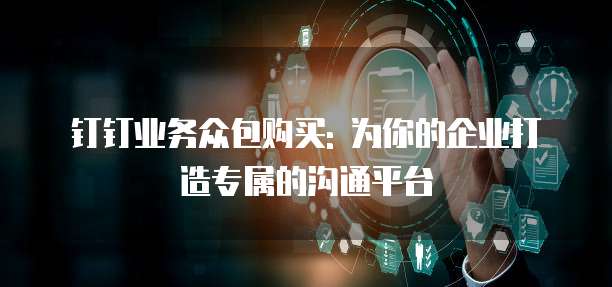 钉钉业务众包购买: 为你的企业打造专属的沟通平台