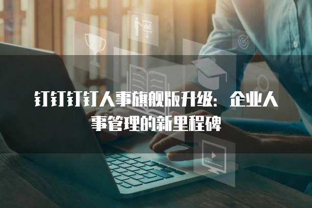 钉钉钉钉人事旗舰版升级：企业人事管理的新里程碑