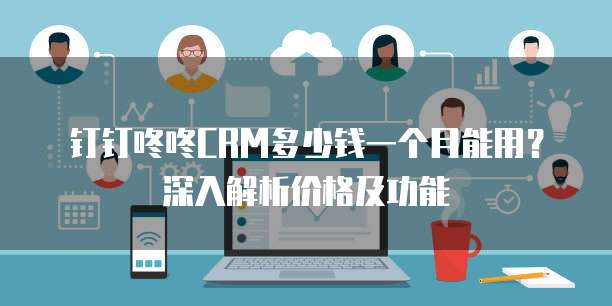 钉钉咚咚CRM多少钱一个月能用？深入解析价格及功能