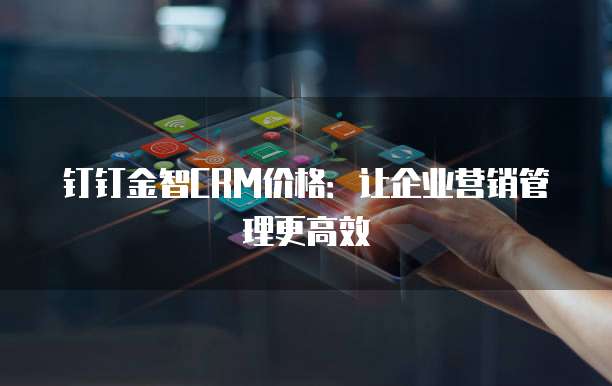 钉钉金智CRM价格:让企业营销管理更高效