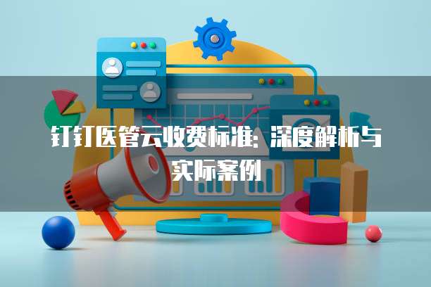 钉钉医管云收费标准: 深度解析与实际案例