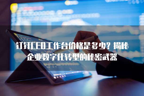 钉钉CEO工作台价格是多少?揭秘企业数字化转型的秘密武器