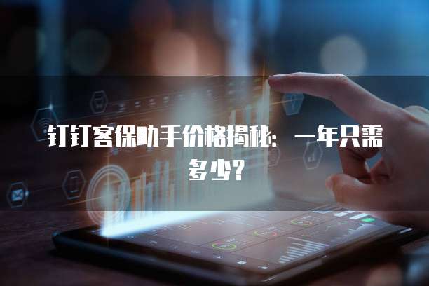 钉钉客保助手价格揭秘：一年只需多少？