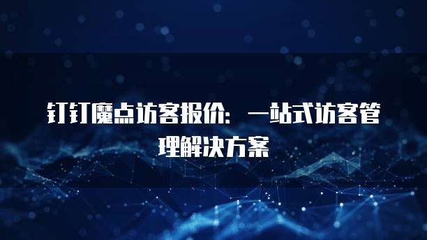 钉钉魔点访客报价:一站式访客管理解决方案