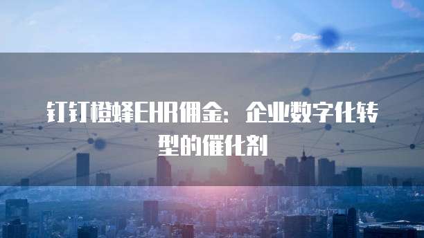 钉钉橙蜂EHR佣金：企业数字化转型的催化剂