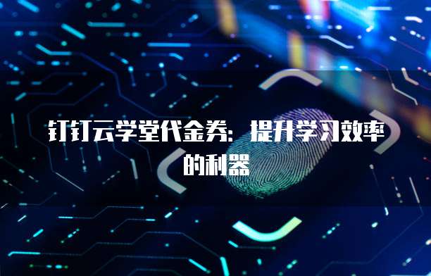 钉钉云学堂代金券:提升学习效率的利器