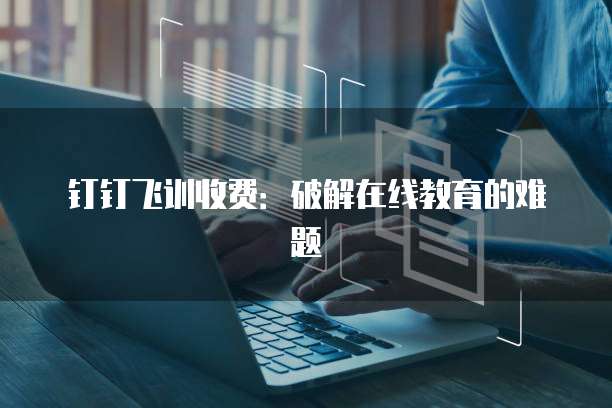 钉钉飞训收费:破解在线教育的难题