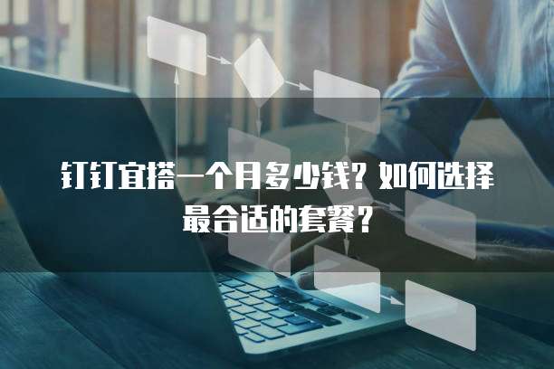 钉钉宜搭一个月多少钱？如何选择最合适的套餐？