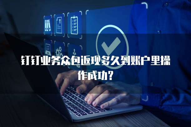 钉钉业务众包返现多久到账户里操作成功？