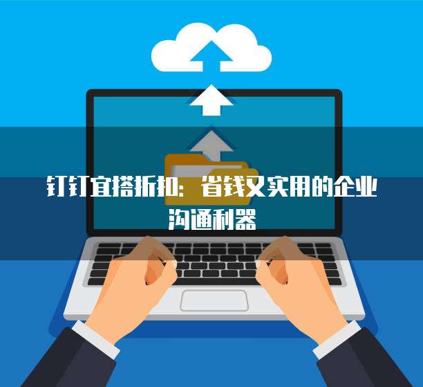 钉钉宜搭折扣:省钱又实用的企业沟通利器