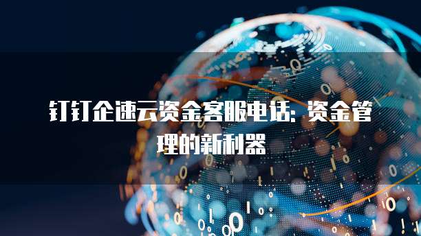钉钉企速云资金客服电话: 资金管理的新利器