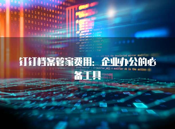 钉钉档案管家费用：企业办公的必备工具