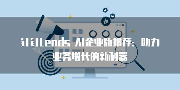钉钉Leads AI企业版推荐:助力业务增长的新利器