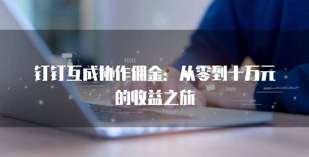 钉钉互成协作佣金：从零到十万元的收益之旅