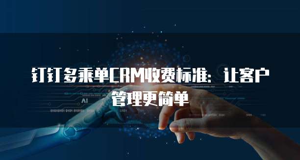 钉钉多乘单CRM收费标准：让客户管理更简单