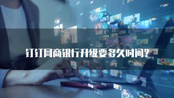 钉钉网商银行升级要多久时间？