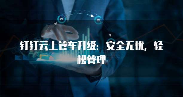 钉钉云上管车升级:安全无忧,轻松管理