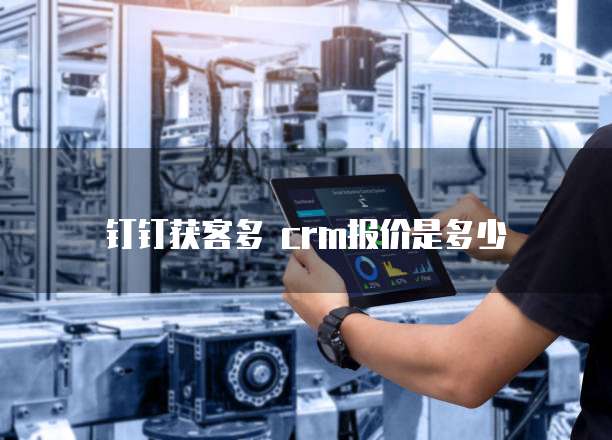 钉钉获客多 crm报价是多少