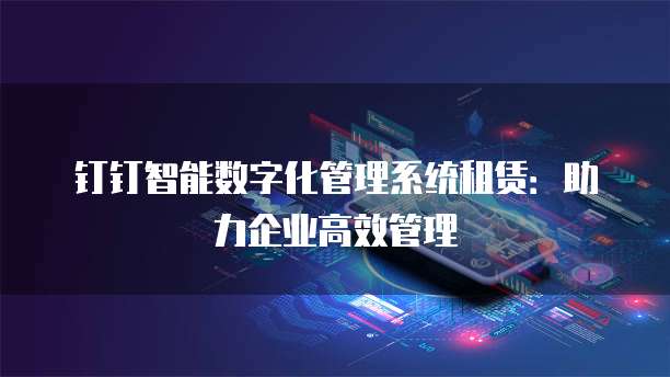 钉钉智能数字化管理系统租赁：助力企业高效管理
