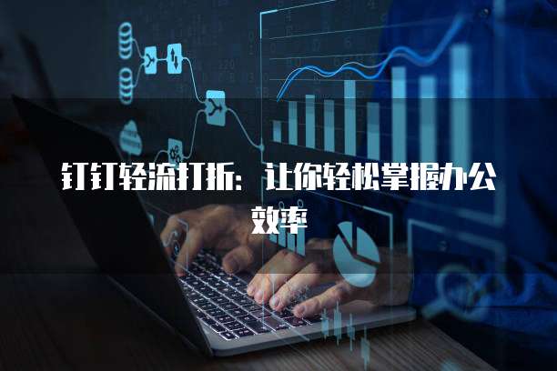 钉钉轻流打折：让你轻松掌握办公效率