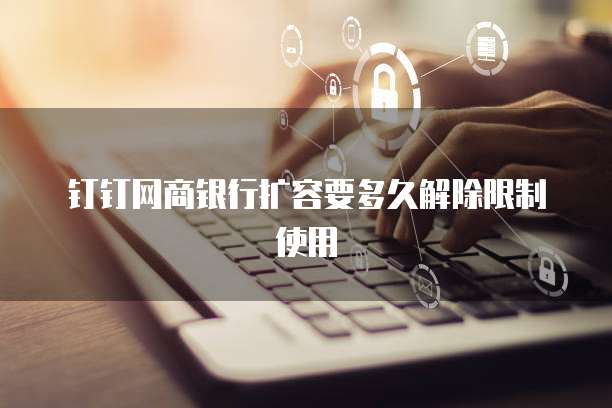 钉钉网商银行扩容要多久解除限制使用