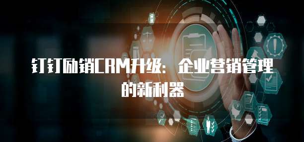 钉钉励销CRM升级：企业营销管理的新利器