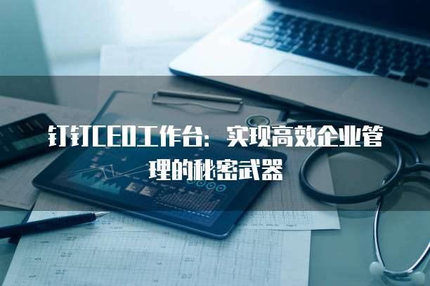 钉钉CEO工作台:实现高效企业管理的秘密武器