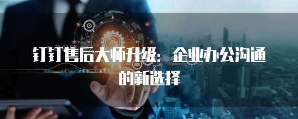 钉钉售后大师升级：企业办公沟通的新选择