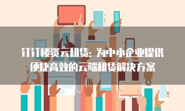 钉钉楼资云租赁: 为中小企业提供便捷高效的云端租赁解决方案