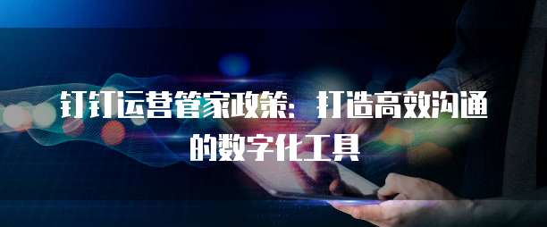 钉钉运营管家政策:打造高效沟通的数字化工具