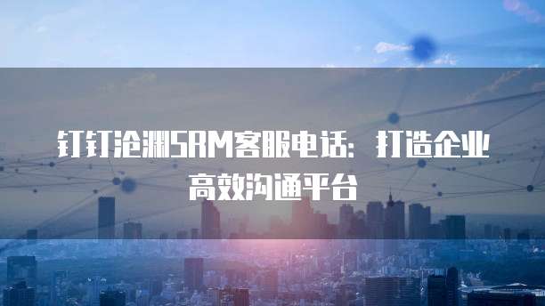 钉钉沧渊SRM客服电话：打造企业高效沟通平台