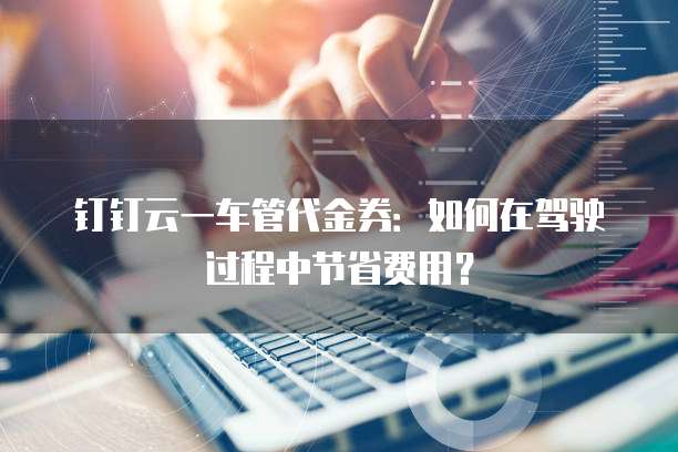 钉钉云一车管代金券：如何在驾驶过程中节省费用？
