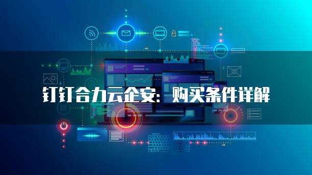 钉钉合力云企安：购买条件详解