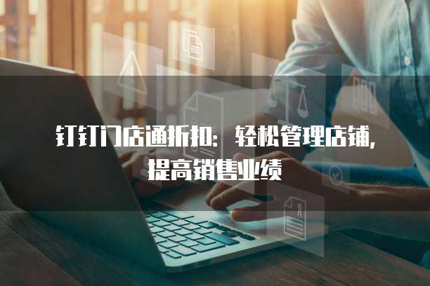 钉钉门店通折扣:轻松管理店铺,提高销售业绩