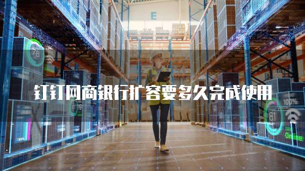钉钉网商银行扩容要多久完成使用