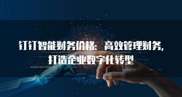 钉钉智能财务价格:高效管理财务,打造企业数字化转型