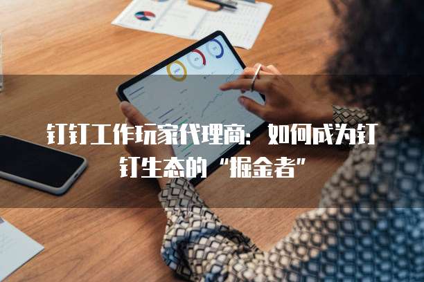 钉钉工作玩家代理商：如何成为钉钉生态的&ldquo;掘金者&rdquo;