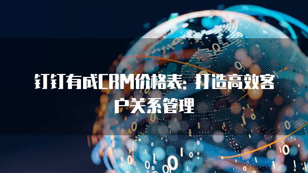 钉钉有成CRM价格表: 打造高效客户关系管理