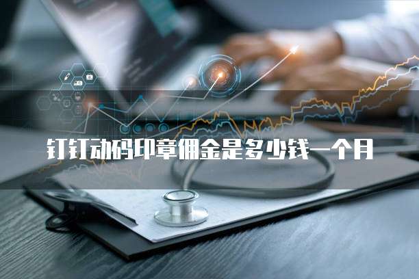 钉钉动码印章佣金是多少钱一个月