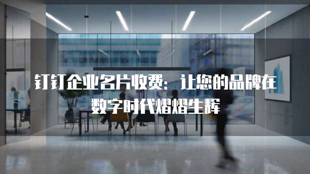 钉钉企业名片收费：让您的品牌在数字时代熠熠生辉