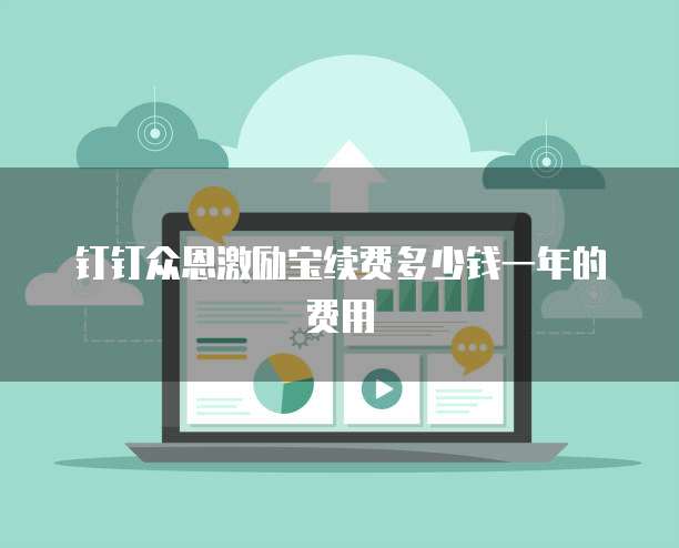 钉钉众恩激励宝续费多少钱一年的费用