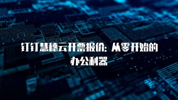 钉钉慧穗云开票报价: 从零开始的办公利器