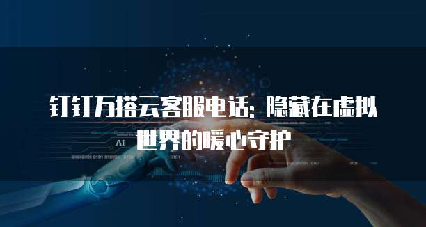 钉钉万搭云客服电话: 隐藏在虚拟世界的暖心守护