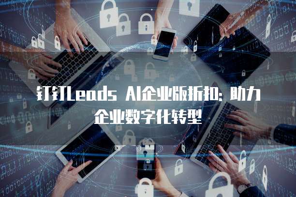 钉钉Leads AI企业版折扣: 助力企业数字化转型