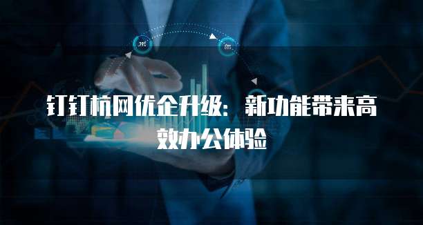 钉钉杭网优企升级：新功能带来高效办公体验