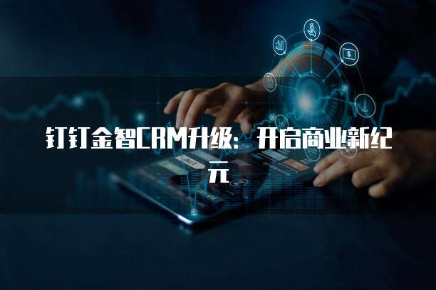 钉钉金智CRM升级：开启商业新纪元
