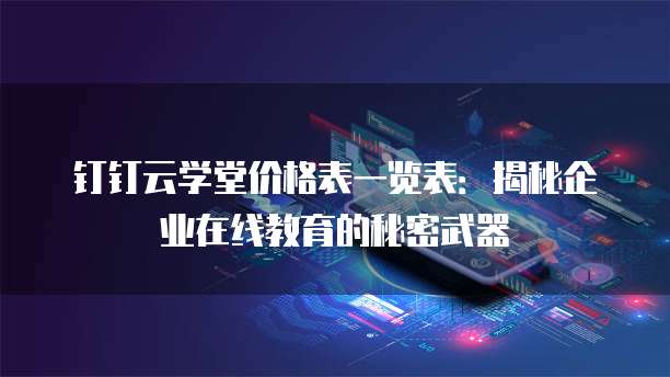 钉钉云学堂价格表一览表：揭秘企业在线教育的秘密武器