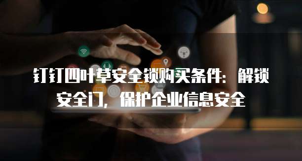 钉钉四叶草安全锁购买条件：解锁安全门，保护企业信息安全