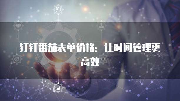 钉钉番茄表单价格：让时间管理更高效