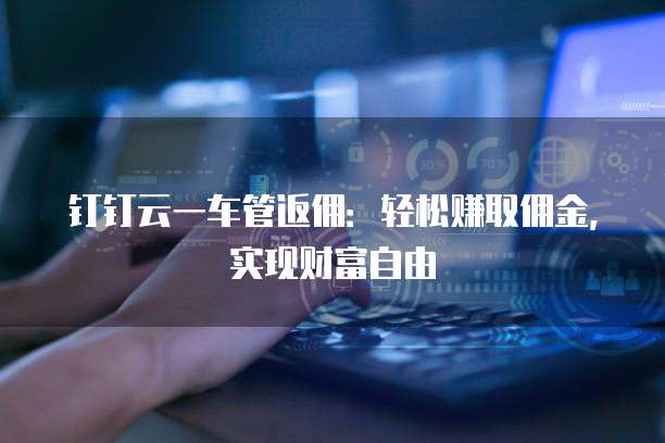 钉钉云一车管返佣:轻松赚取佣金,实现财富自由